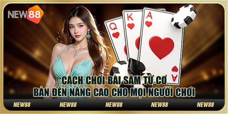 Cách chơi bài Sâm từ cơ bản đến nâng cao cho mọi người chơi