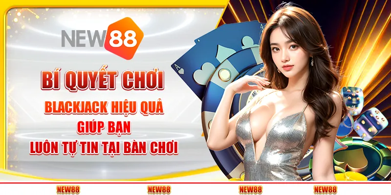 Bí quyết chơi blackjack hiệu quả giúp bạn luôn tự tin tại bàn chơi