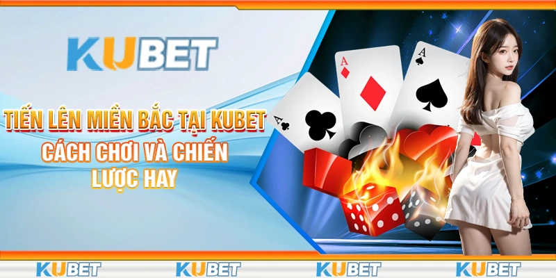 Tiến Lên Miền Bắc Tại Kubet - Cách Chơi Và Chiến Lược Hay 5 Tiến lên miền Bắc