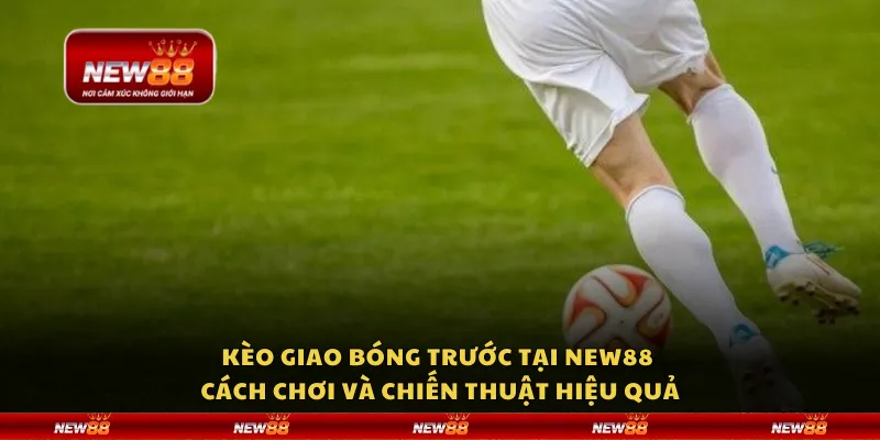 Kèo giao bóng trước tại New88 – Cách chơi và chiến thuật hiệu quả