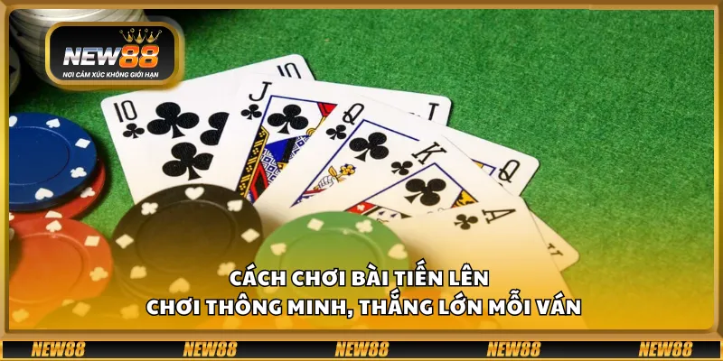 Cách chơi bài Tiến Lên – Chơi thông minh, thắng lớn mỗi ván